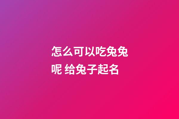 怎么可以吃兔兔呢 给兔子起名
